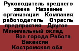 Руководитель среднего звена › Название организации ­ Компания-работодатель › Отрасль предприятия ­ Другое › Минимальный оклад ­ 25 000 - Все города Работа » Вакансии   . Костромская обл.